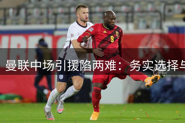 曼联中场引援陷两难：务实选择与豪赌未来的战略博弈