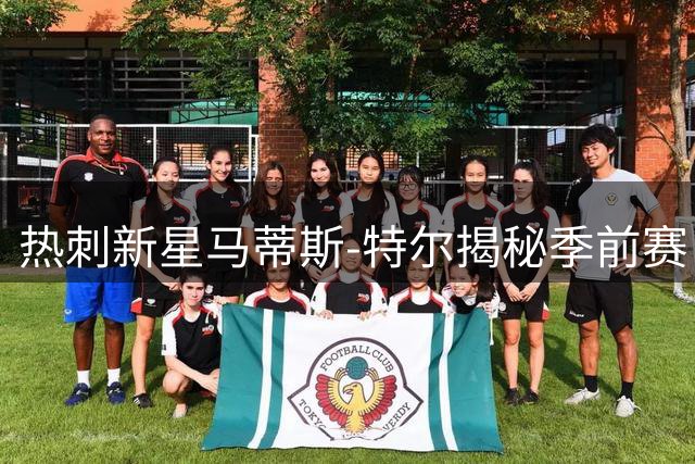 热刺新星马蒂斯-特尔揭秘季前赛：享受高强度备战 自曝称霸队内乒乓球台