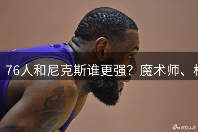 76人和尼克斯谁更强？魔术师、格林的看法是一致的